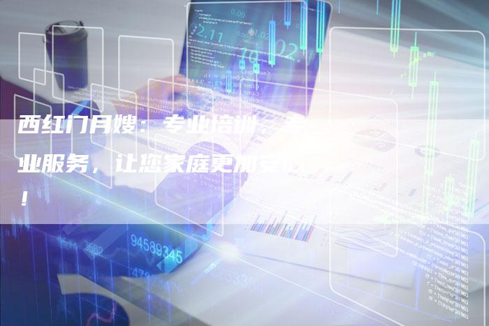 西红门月嫂：专业培训，专业服务，让您家庭更加安心！-住家保姆月嫂服务_家政保洁钟点工家政服务_速上门月嫂网首页