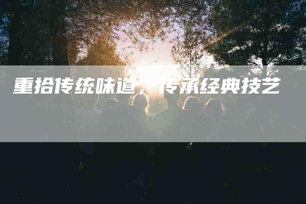 重拾传统味道，传承经典技艺