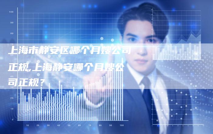上海市静安区哪个月嫂公司正规,上海静安哪个月嫂公司正规？