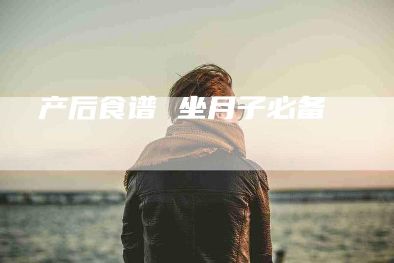 产后食谱 坐月子必备-住家保姆月嫂服务_家政保洁钟点工家政服务_速上门月嫂网首页