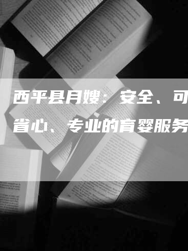西平县月嫂：安全、可靠、省心、专业的育婴服务