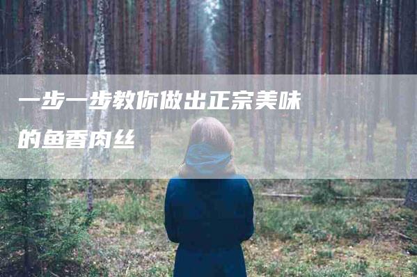 一步一步教你做出正宗美味的鱼香肉丝
