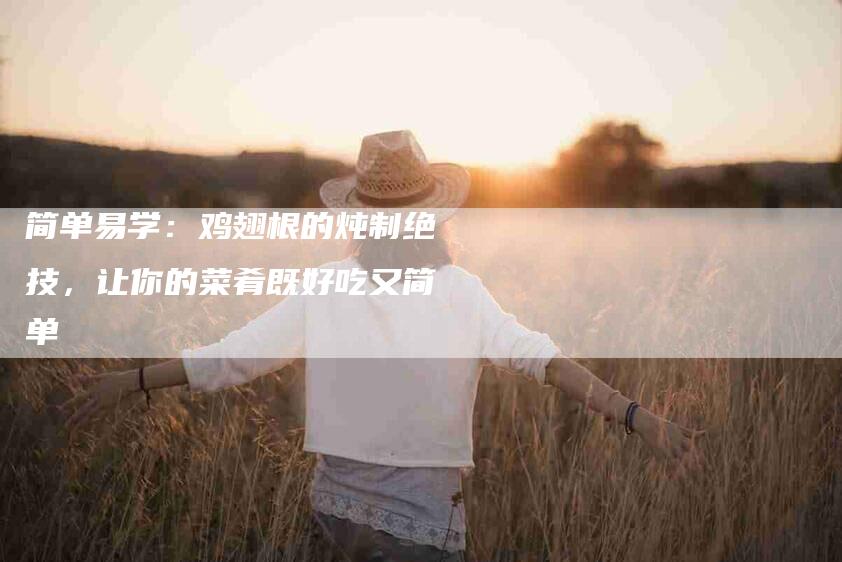 简单易学：鸡翅根的炖制绝技，让你的菜肴既好吃又简单