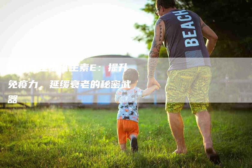 探秘养生堂维生素E：提升免疫力，延缓衰老的秘密武器-住家保姆月嫂服务_家政保洁钟点工家政服务_速上门月嫂网首页