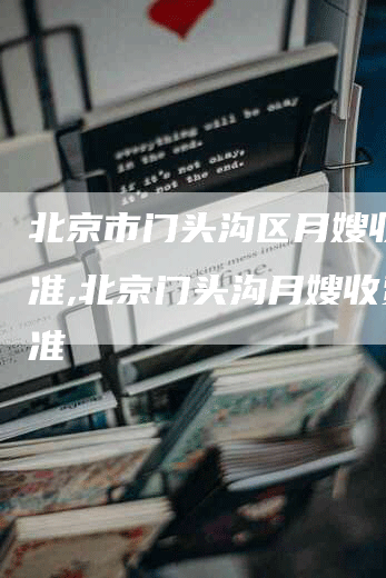 北京市门头沟区月嫂收费标准,北京门头沟月嫂收费标准-速上门月嫂网