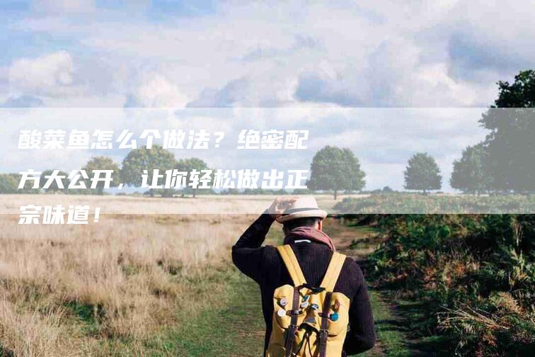 酸菜鱼怎么个做法？绝密配方大公开，让你轻松做出正宗味道！-住家保姆月嫂服务_家政保洁钟点工家政服务_速上门月嫂网首页