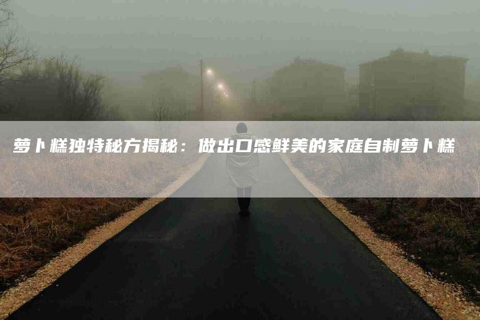 萝卜糕独特秘方揭秘：做出口感鲜美的家庭自制萝卜糕