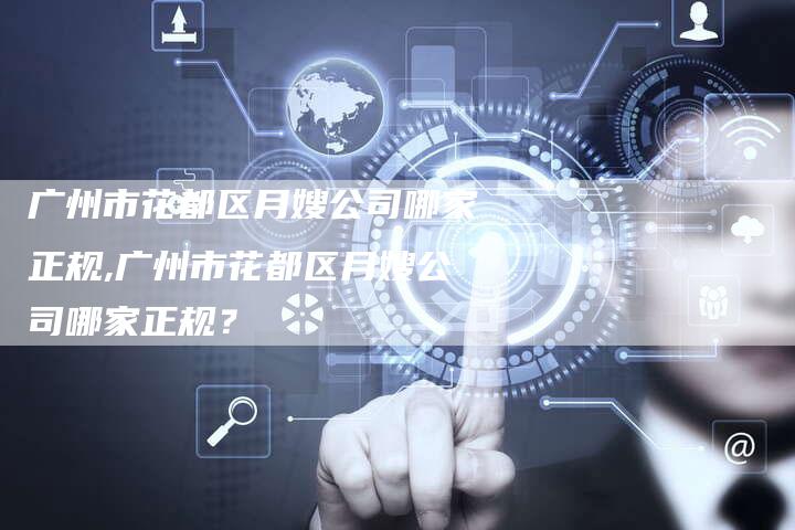 广州市花都区月嫂公司哪家正规,广州市花都区月嫂公司哪家正规？