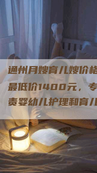 通州月嫂育儿嫂价格：每月最低价1400元，专业负责婴幼儿护理和育儿服务！-住家保姆月嫂服务_家政保洁钟点工家政服务_速上门月嫂网首页