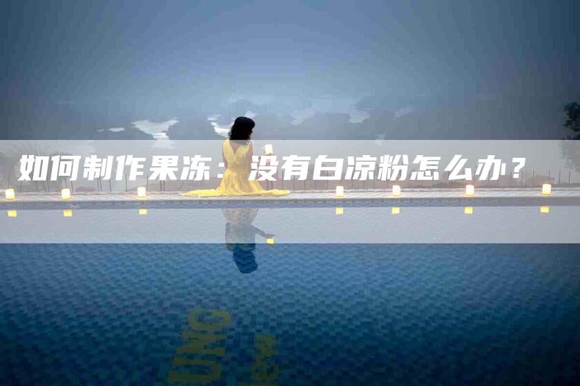 如何制作果冻：没有白凉粉怎么办？