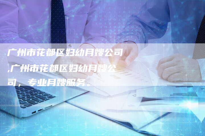 广州市花都区妇幼月嫂公司,广州市花都区妇幼月嫂公司，专业月嫂服务。