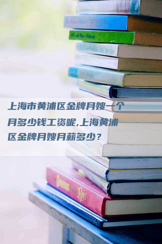 上海市黄浦区金牌月嫂一个月多少钱工资呢,上海黄浦区金牌月嫂月薪多少？