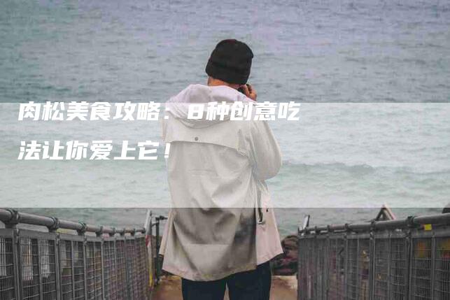 肉松美食攻略：8种创意吃法让你爱上它！