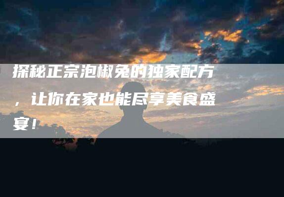 探秘正宗泡椒兔的独家配方,让你在家也能尽享美食盛宴!-住家保姆月嫂服务_家政保洁钟点工家政服务_速上门月嫂网首页