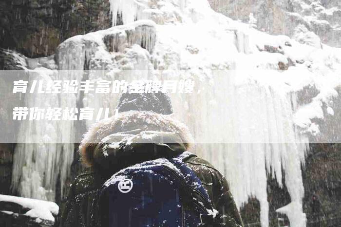 育儿经验丰富的金牌月嫂，带你轻松育儿！