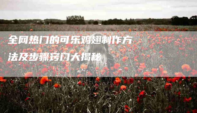 全网热门的可乐鸡翅制作方法及步骤窍门大揭秘-住家保姆月嫂服务_家政保洁钟点工家政服务_速上门月嫂网首页