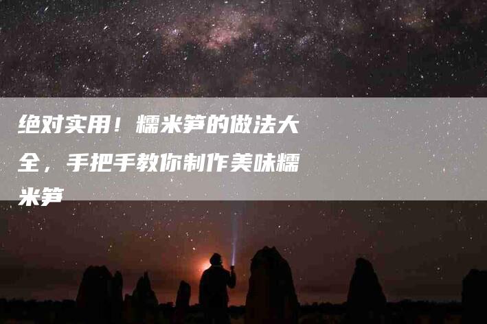绝对实用！糯米笋的做法大全，手把手教你制作美味糯米笋