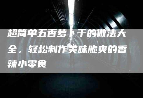 超简单五香萝卜干的做法大全，轻松制作美味脆爽的香辣小零食-住家保姆月嫂服务_家政保洁钟点工家政服务_速上门月嫂网首页