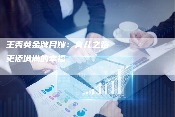王秀英金牌月嫂：育儿之路更添满满的幸福-住家保姆月嫂服务_家政保洁钟点工家政服务_速上门月嫂网首页