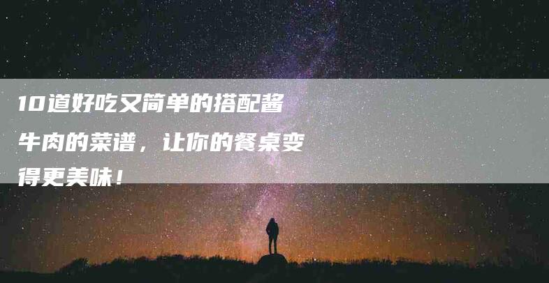 10道好吃又简单的搭配酱牛肉的菜谱，让你的餐桌变得更美味！-住家保姆月嫂服务_家政保洁钟点工家政服务_速上门月嫂网首页