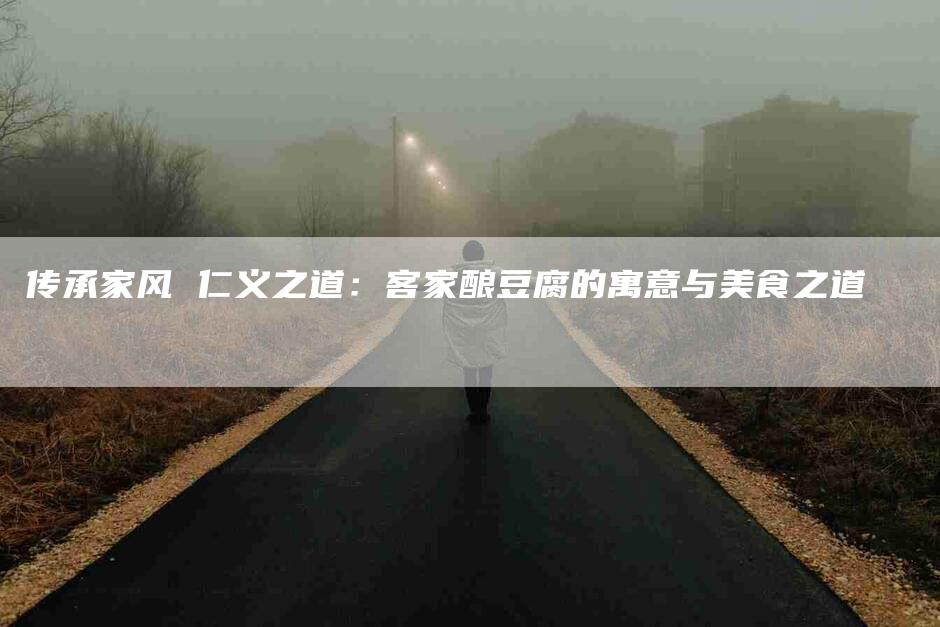 传承家风 仁义之道：客家酿豆腐的寓意与美食之道-住家保姆月嫂服务_家政保洁钟点工家政服务_速上门月嫂网首页