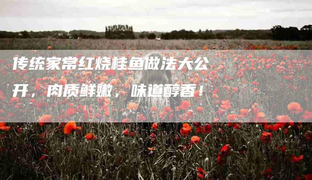 传统家常红烧桂鱼做法大公开，肉质鲜嫩，味道醇香！