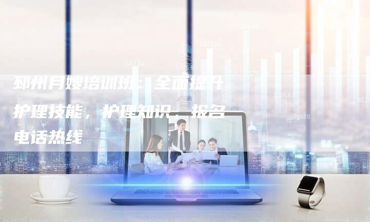 邳州月嫂培训班：全面提升护理技能，护理知识，报名电话热线