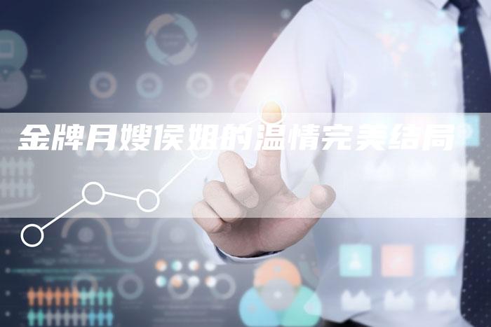 金牌月嫂侯姐的温情完美结局-住家保姆月嫂服务_家政保洁钟点工家政服务_速上门月嫂网首页