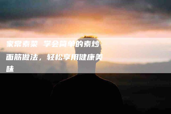 家常素菜 学会简单的素炒面筋做法，轻松享用健康美味-住家保姆月嫂服务_家政保洁钟点工家政服务_速上门月嫂网首页