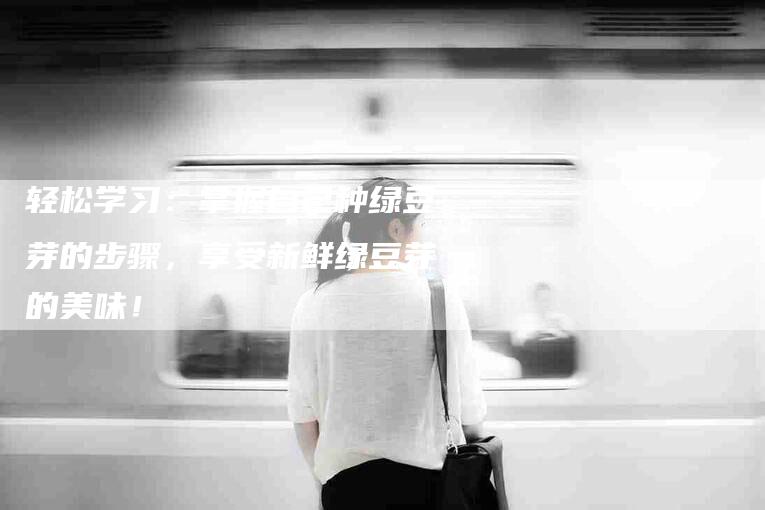 轻松学习：掌握自己种绿豆芽的步骤，享受新鲜绿豆芽的美味！-住家保姆月嫂服务_家政保洁钟点工家政服务_速上门月嫂网首页