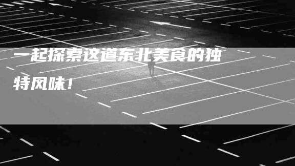 一起探索这道东北美食的独特风味！-住家保姆月嫂服务_家政保洁钟点工家政服务_速上门月嫂网首页