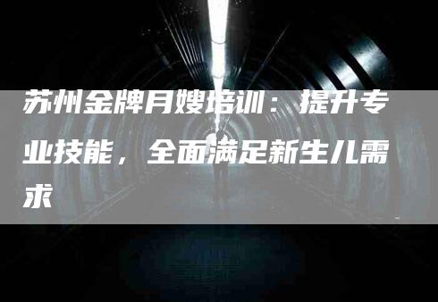 苏州金牌月嫂培训：提升专业技能，全面满足新生儿需求