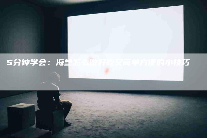 5分钟学会：海参怎么做好吃又简单方便的小技巧-住家保姆月嫂服务_家政保洁钟点工家政服务_速上门月嫂网首页