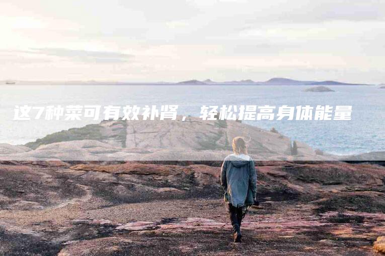这7种菜可有效补肾，轻松提高身体能量-住家保姆月嫂服务_家政保洁钟点工家政服务_速上门月嫂网首页