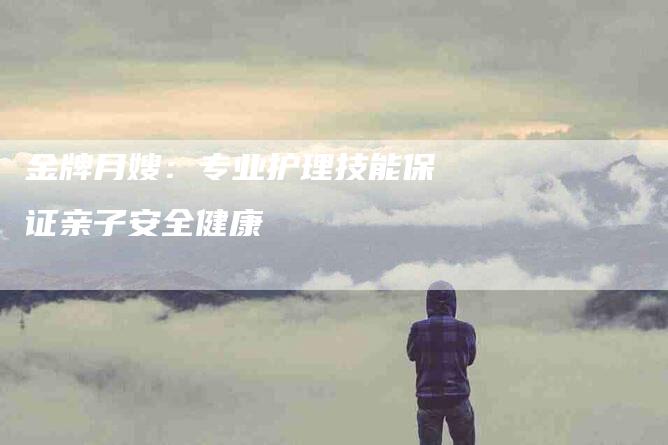 金牌月嫂：专业护理技能保证亲子安全健康-住家保姆月嫂服务_家政保洁钟点工家政服务_速上门月嫂网首页