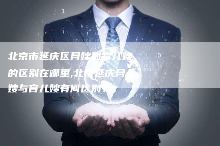 北京市延庆区月嫂和育儿嫂的区别在哪里,北京延庆月嫂与育儿嫂有何区别？
