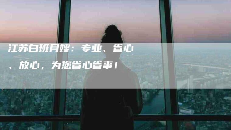 江苏白班月嫂：专业、省心、放心，为您省心省事！-速上门月嫂网