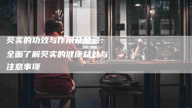 芡实的功效与作用及禁忌：全面了解芡实的健康益处与注意事项-住家保姆月嫂服务_家政保洁钟点工家政服务_速上门月嫂网首页