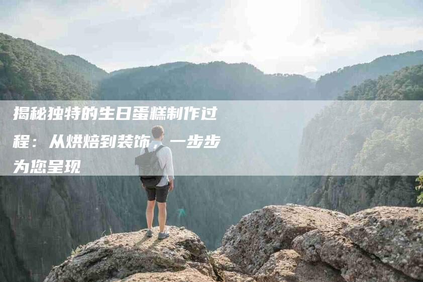 揭秘独特的生日蛋糕制作过程：从烘焙到装饰，一步步为您呈现-住家保姆月嫂服务_家政保洁钟点工家政服务_速上门月嫂网首页