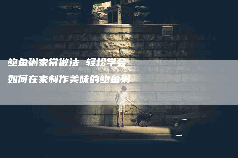 鲍鱼粥家常做法 轻松学会如何在家制作美味的鲍鱼粥-住家保姆月嫂服务_家政保洁钟点工家政服务_速上门月嫂网首页