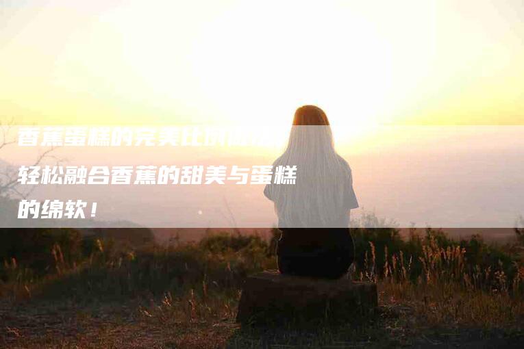 香蕉蛋糕的完美比例做法：轻松融合香蕉的甜美与蛋糕的绵软！