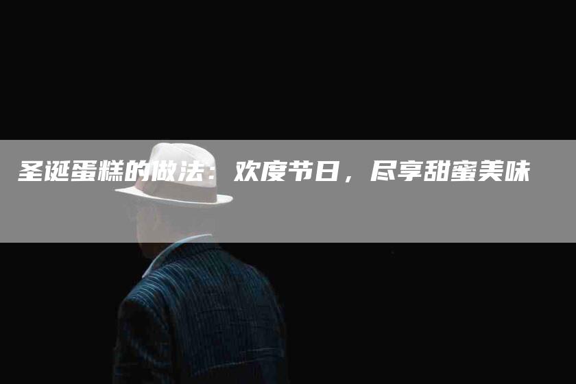 圣诞蛋糕的做法：欢度节日，尽享甜蜜美味