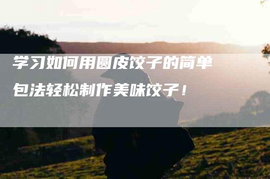 学习如何用圆皮饺子的简单包法轻松制作美味饺子！-住家保姆月嫂服务_家政保洁钟点工家政服务_速上门月嫂网首页