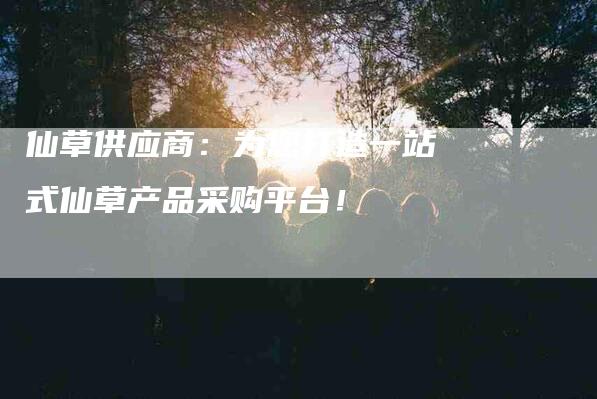 仙草供应商：为您打造一站式仙草产品采购平台！-住家保姆月嫂服务_家政保洁钟点工家政服务_速上门月嫂网首页