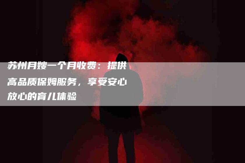 苏州月嫂一个月收费：提供高品质保姆服务，享受安心放心的育儿体验-住家保姆月嫂服务_家政保洁钟点工家政服务_速上门月嫂网首页