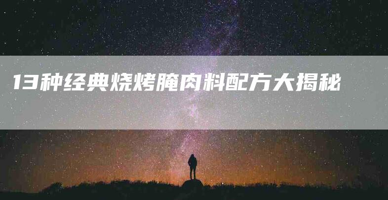 13种经典烧烤腌肉料配方大揭秘-住家保姆月嫂服务_家政保洁钟点工家政服务_速上门月嫂网首页