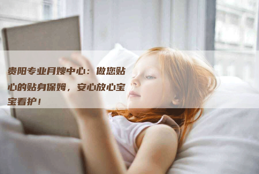 贵阳专业月嫂中心：做您贴心的贴身保姆，安心放心宝宝看护！