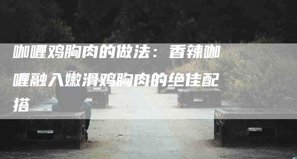 咖喱鸡胸肉的做法：香辣咖喱融入嫩滑鸡胸肉的绝佳配搭