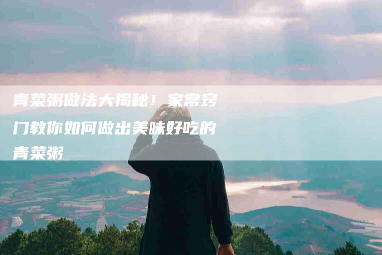 青菜粥做法大揭秘！家常窍门教你如何做出美味好吃的青菜粥
