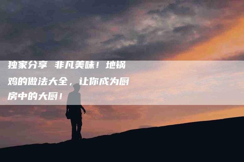 独家分享 非凡美味！地锅鸡的做法大全，让你成为厨房中的大厨！-住家保姆月嫂服务_家政保洁钟点工家政服务_速上门月嫂网首页